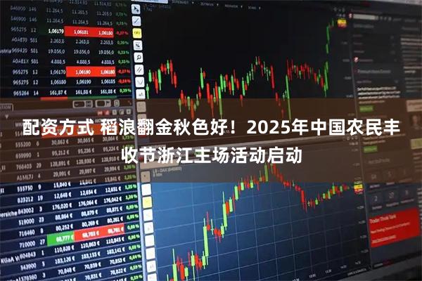 配资方式 稻浪翻金秋色好！2025年中国农民丰收节浙江主场活动启动