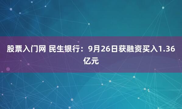 股票入门网 民生银行：9月26日获融资买入1.36亿元
