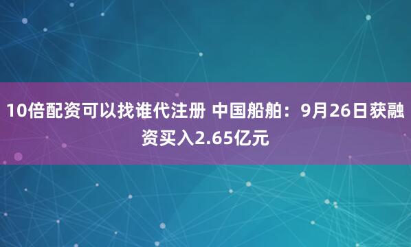 10倍配资可以找谁代注册 中国船舶：9月26日获融资买入2.65亿元