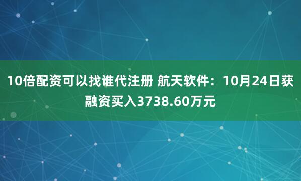 10倍配资可以找谁代注册 航天软件：10月24日获融资买入3738.60万元