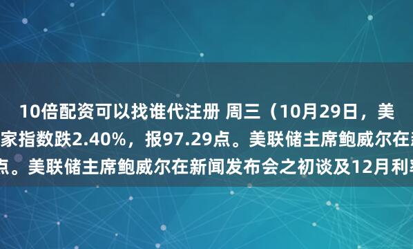 10倍配资可以找谁代注册 周三（10月29日，美联储降息日），降息赢家指数跌2.40%，报97.29点。美联储主席鲍威尔在新闻发布会之初谈及12月利率前