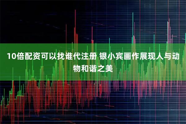 10倍配资可以找谁代注册 银小宾画作展现人与动物和谐之美