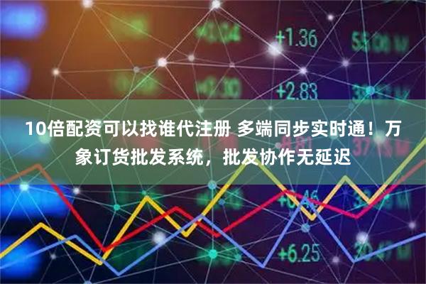 10倍配资可以找谁代注册 多端同步实时通!万象订货批发系统,批发协作无延迟