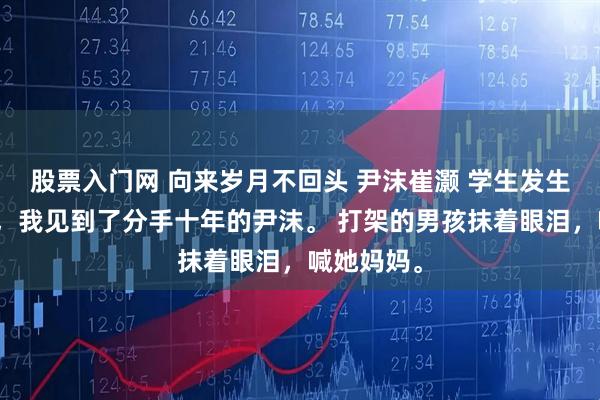 股票入门网 向来岁月不回头 尹沫崔灏 学生发生纠纷这天，我见到了分手十年的尹沫。 打架的男孩抹着眼泪，喊她妈妈。