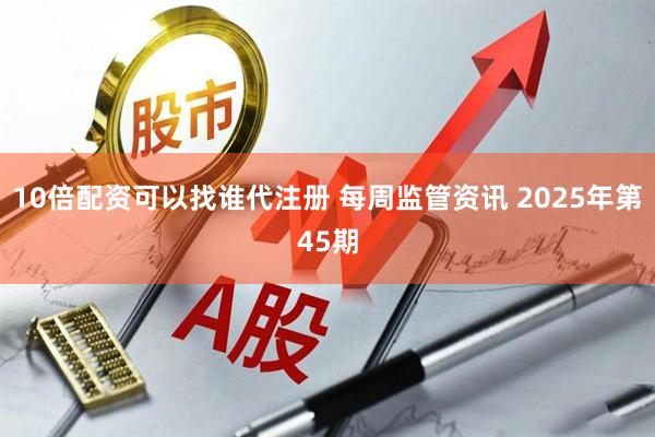 10倍配资可以找谁代注册 每周监管资讯 2025年第45期