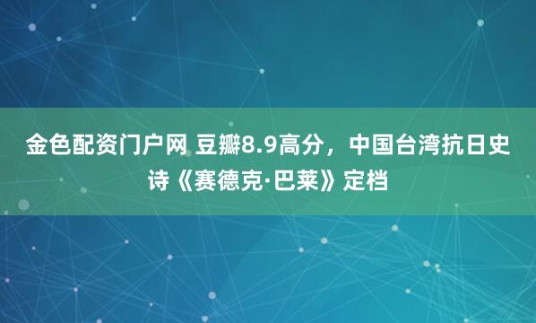 金色配资门户网 豆瓣8.9高分，中国台湾抗日史诗《赛德克·巴莱》定档