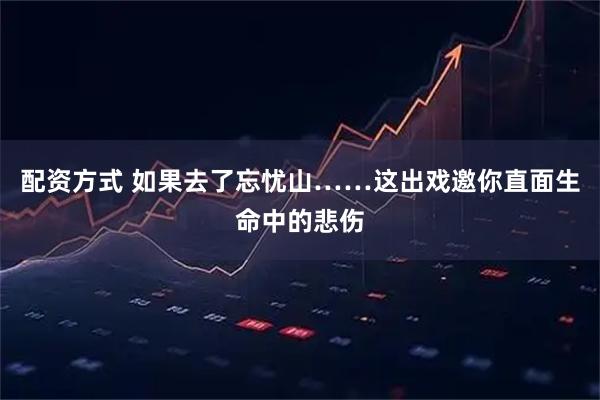 配资方式 如果去了忘忧山……这出戏邀你直面生命中的悲伤