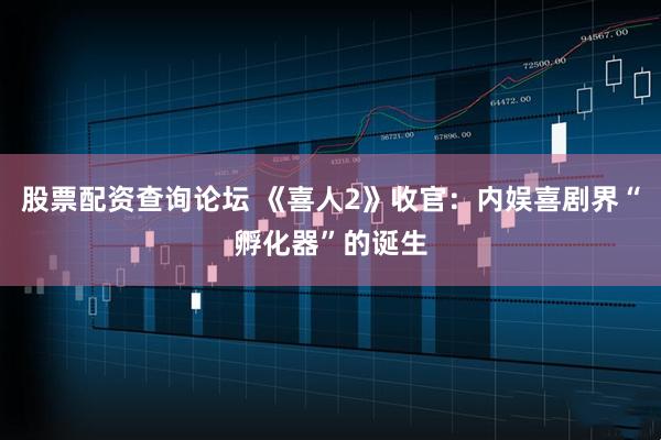 股票配资查询论坛 《喜人2》收官：内娱喜剧界“孵化器”的诞生