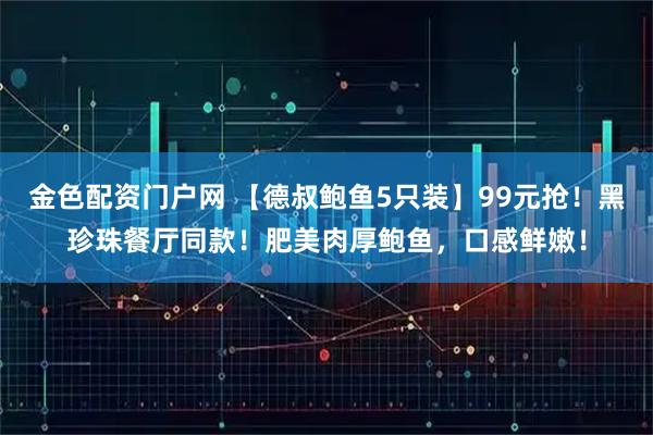 金色配资门户网 【德叔鲍鱼5只装】99元抢!黑珍珠餐厅同款!肥美肉厚鲍鱼,口感鲜嫩!