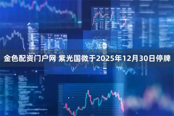 金色配资门户网 紫光国微于2025年12月30日停牌