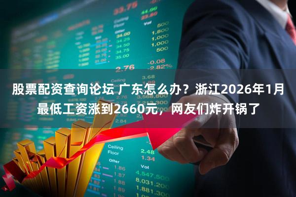股票配资查询论坛 广东怎么办？浙江2026年1月最低工资涨到2660元，网友们炸开锅了