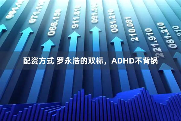 配资方式 罗永浩的双标，ADHD不背锅