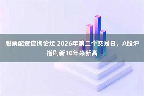 股票配资查询论坛 2026年第二个交易日，A股沪指刷新10年来新高