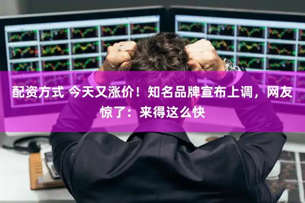 配资方式 今天又涨价!知名品牌宣布上调,网友惊了:来得这么快