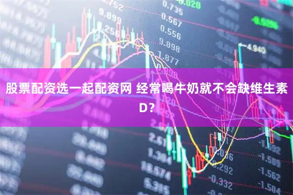 股票配资选一起配资网 经常喝牛奶就不会缺维生素D？