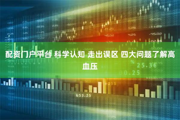 配资门户平台 科学认知 走出误区 四大问题了解高血压