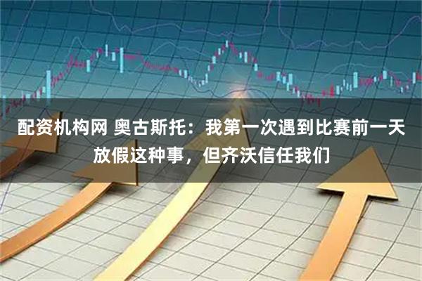 配资机构网 奥古斯托：我第一次遇到比赛前一天放假这种事，但齐沃信任我们