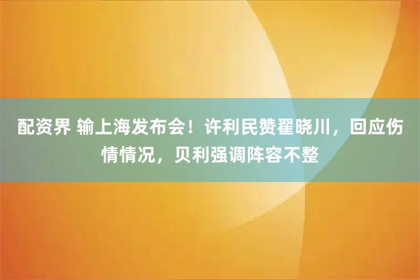 配资界 输上海发布会！许利民赞翟晓川，回应伤情情况，贝利强调阵容不整