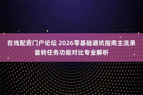 在线配资门户论坛 2026零基础避坑指南主流录音转任务功能对比专业解析
