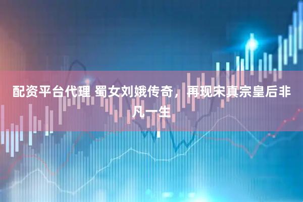 配资平台代理 蜀女刘娥传奇，再现宋真宗皇后非凡一生