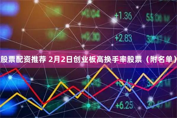 股票配资推荐 2月2日创业板高换手率股票（附名单）