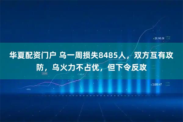 华夏配资门户 乌一周损失8485人，双方互有攻防，乌火力不占优，但下令反攻