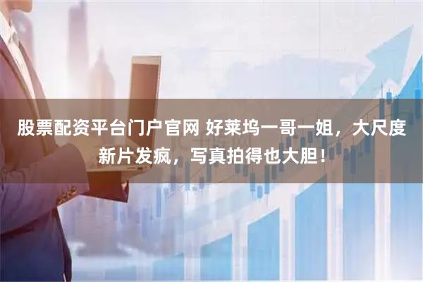 股票配资平台门户官网 好莱坞一哥一姐，大尺度新片发疯，写真拍得也大胆！