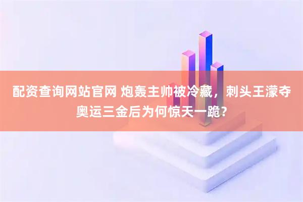 配资查询网站官网 炮轰主帅被冷藏，刺头王濛夺奥运三金后为何惊天一跪？