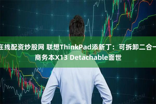 在线配资炒股网 联想ThinkPad添新丁：可拆卸二合一商务本X13 Detachable面世