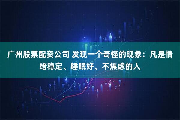 广州股票配资公司 发现一个奇怪的现象：凡是情绪稳定、睡眠好、不焦虑的人