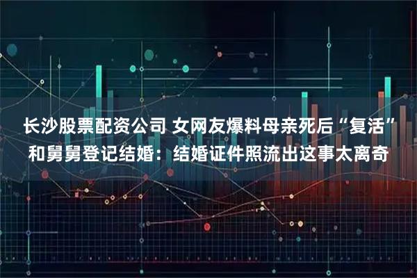 长沙股票配资公司 女网友爆料母亲死后“复活”和舅舅登记结婚：结婚证件照流出这事太离奇