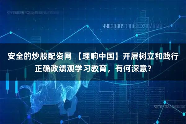 安全的炒股配资网 【理响中国】开展树立和践行正确政绩观学习教育，有何深意？