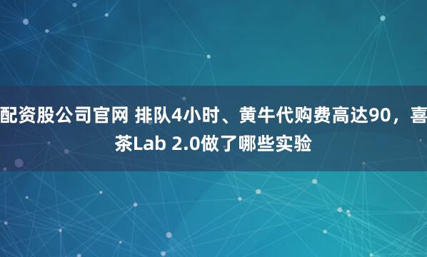配资股公司官网 排队4小时、黄牛代购费高达90，喜茶Lab 2.0做了哪些实验