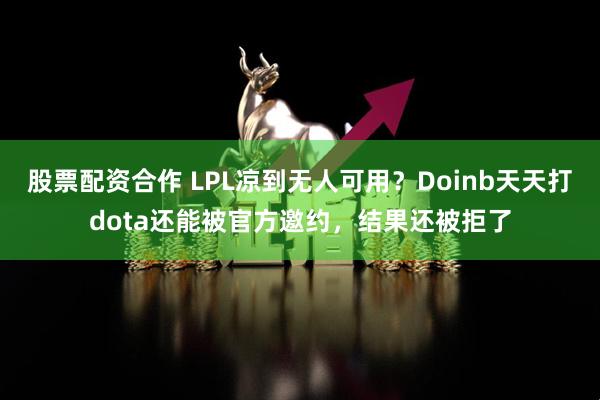 股票配资合作 LPL凉到无人可用？Doinb天天打dota还能被官方邀约，结果还被拒了