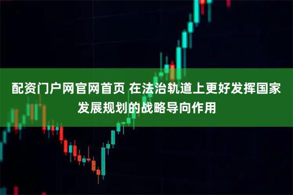 配资门户网官网首页 在法治轨道上更好发挥国家发展规划的战略导向作用