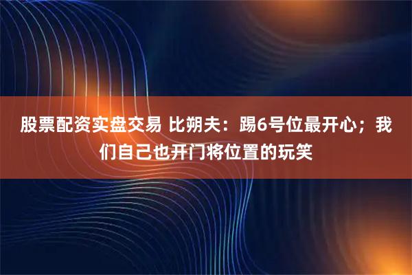 股票配资实盘交易 比朔夫：踢6号位最开心；我们自己也开门将位置的玩笑