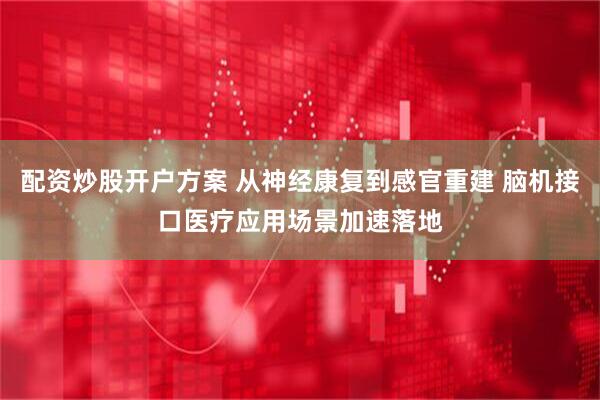 配资炒股开户方案 从神经康复到感官重建 脑机接口医疗应用场景加速落地