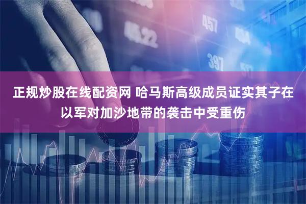正规炒股在线配资网 哈马斯高级成员证实其子在以军对加沙地带的袭击中受重伤