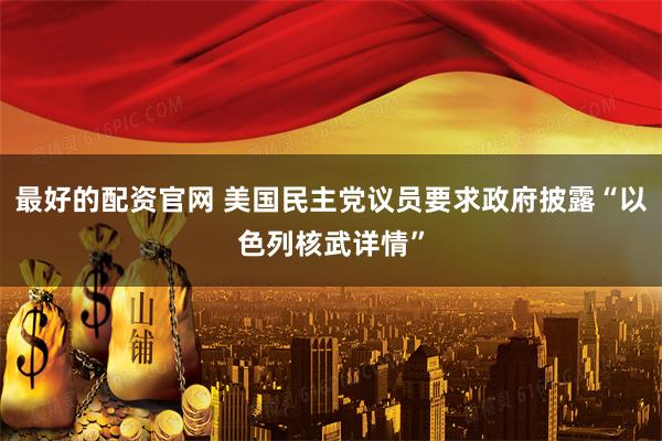 最好的配资官网 美国民主党议员要求政府披露“以色列核武详情”