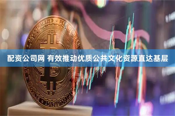 配资公司网 有效推动优质公共文化资源直达基层