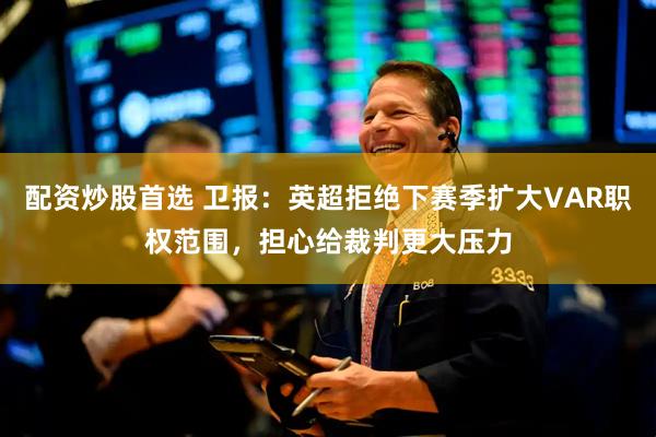 配资炒股首选 卫报：英超拒绝下赛季扩大VAR职权范围，担心给裁判更大压力