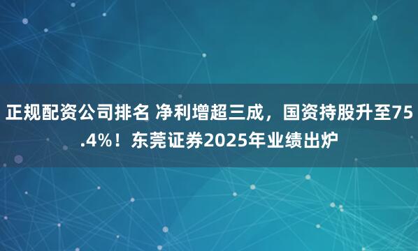 正规配资公司排名 净利增超三成，国资持股升至75.4%！东莞证券2025年业绩出炉