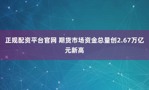 正规配资平台官网 期货市场资金总量创2.67万亿元新高
