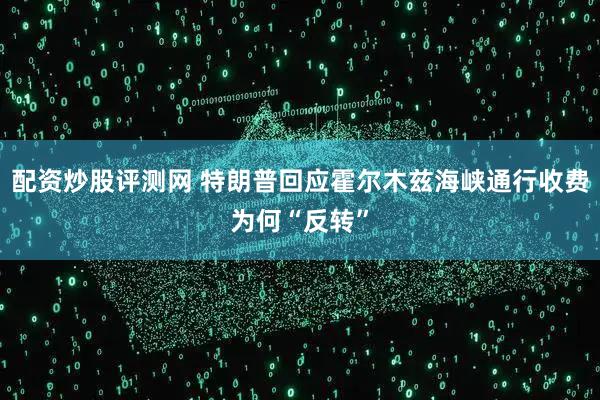 配资炒股评测网 特朗普回应霍尔木兹海峡通行收费为何“反转”