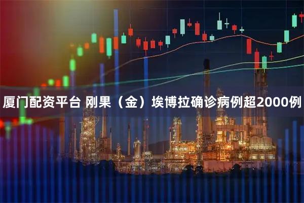 厦门配资平台 刚果(金)埃博拉确诊病例超2000例