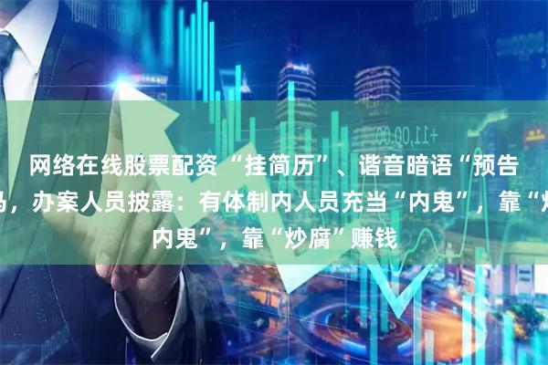 网络在线股票配资 “挂简历”、谐音暗语“预告”官员落马，办案人员披露：有体制内人员充当“内鬼”，靠“炒腐”赚钱