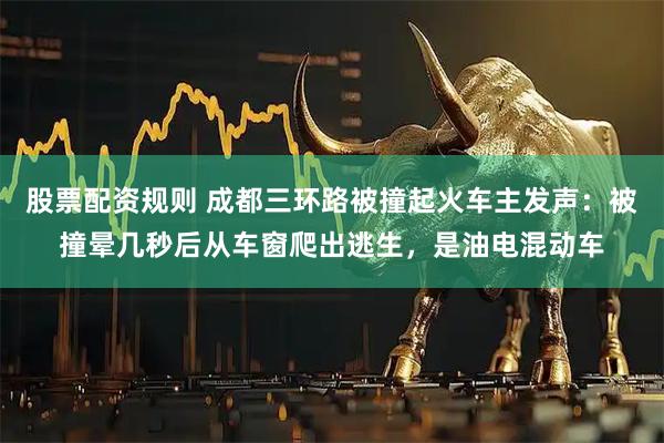 股票配资规则 成都三环路被撞起火车主发声：被撞晕几秒后从车窗爬出逃生，是油电混动车