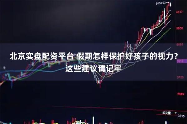 北京实盘配资平台 假期怎样保护好孩子的视力？这些建议请记牢