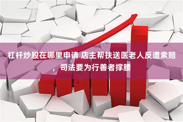 杠杆炒股在哪里申请 店主帮扶送医老人反遭索赔，司法要为行善者撑腰